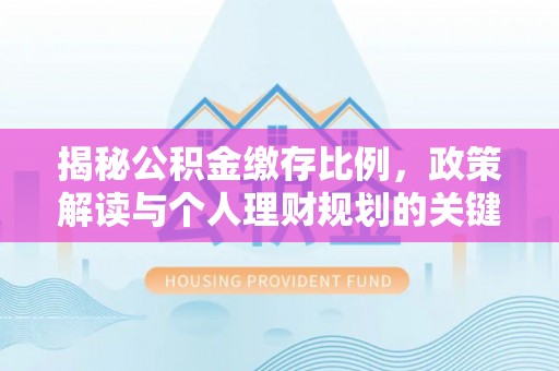 嵩明揭秘公积金缴存比例，政策解读与个人理财规划的关键