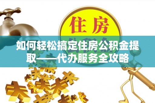 嵩明如何轻松搞定住房公积金提取——代办服务全攻略
