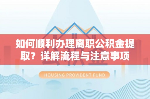 嵩明如何顺利办理离职公积金提取？详解流程与注意事项