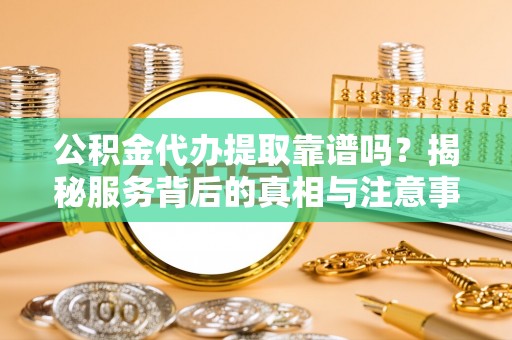 嵩明公积金代办提取靠谱吗？揭秘服务背后的真相与注意事项
