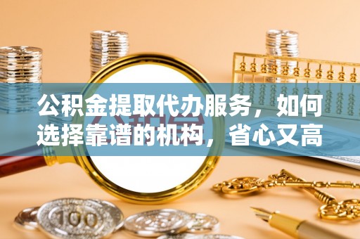 嵩明公积金提取代办服务，如何选择靠谱的机构，省心又高效
