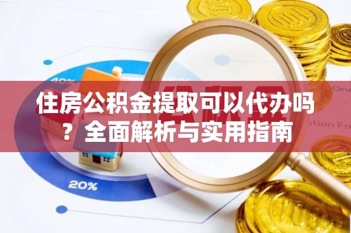 嵩明住房公积金提取可以代办吗？全面解析与实用指南