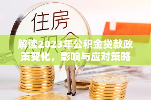 嵩明解读2023年公积金贷款政策变化，影响与应对策略