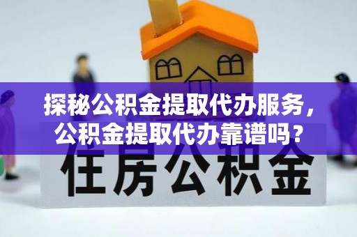 嵩明探秘公积金提取代办服务，公积金提取代办靠谱吗？