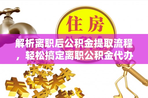 嵩明解析离职后公积金提取流程，轻松搞定离职公积金代办提取手续