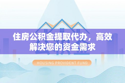 嵩明住房公积金提取代办，高效解决您的资金需求