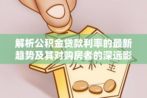 嵩明解析公积金贷款利率的最新趋势及其对购房者的深远影响