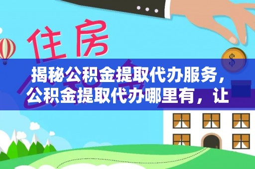 嵩明揭秘公积金提取代办服务，公积金提取代办哪里有，让你省时省心的解决方案