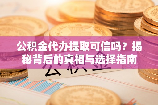 嵩明公积金代办提取可信吗？揭秘背后的真相与选择指南