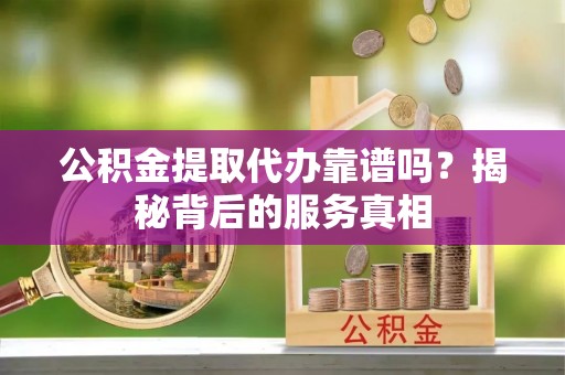 嵩明公积金提取代办靠谱吗？揭秘背后的服务真相