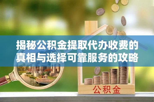 嵩明揭秘公积金提取代办收费的真相与选择可靠服务的攻略