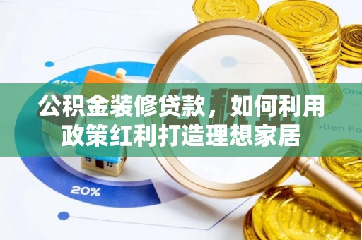 嵩明公积金装修贷款，如何利用政策红利打造理想家居