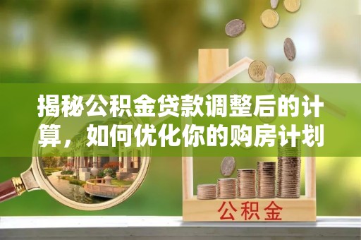 嵩明揭秘公积金贷款调整后的计算，如何优化你的购房计划