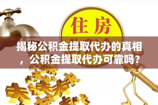 嵩明揭秘公积金提取代办的真相，公积金提取代办可靠吗？