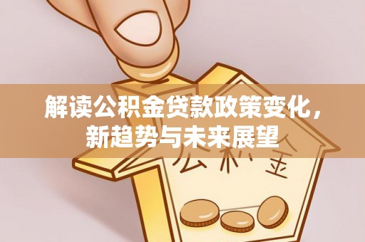 嵩明解读公积金贷款政策变化，新趋势与未来展望