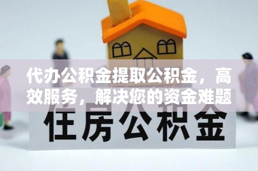 嵩明代办公积金提取公积金，高效服务，解决您的资金难题