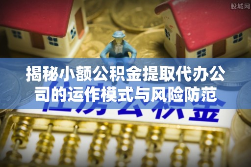 嵩明揭秘小额公积金提取代办公司的运作模式与风险防范