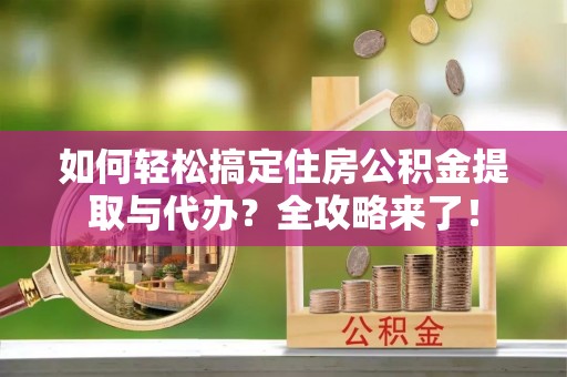 嵩明如何轻松搞定住房公积金提取与代办？全攻略来了！
