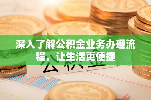 嵩明深入了解公积金业务办理流程，让生活更便捷