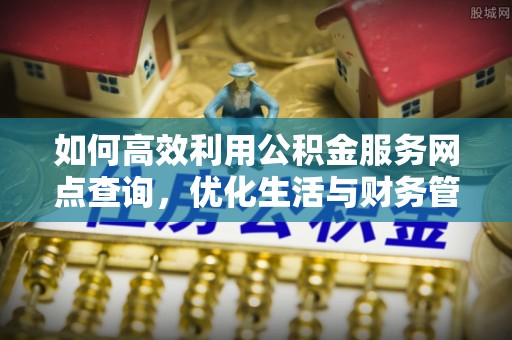嵩明如何高效利用公积金服务网点查询，优化生活与财务管理