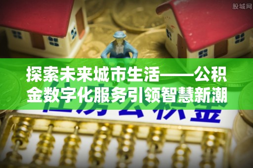 嵩明探索未来城市生活——公积金数字化服务引领智慧新潮流