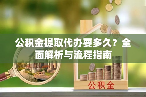 嵩明公积金提取代办要多久？全面解析与流程指南