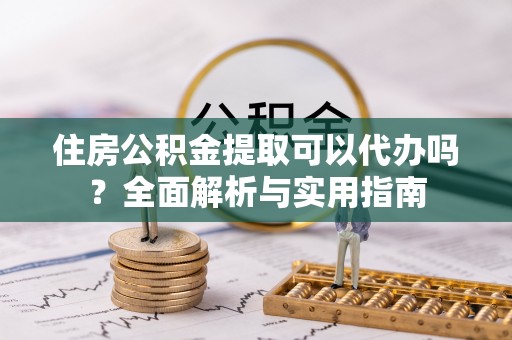 嵩明住房公积金提取可以代办吗？全面解析与实用指南