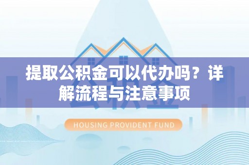 嵩明提取公积金可以代办吗？详解流程与注意事项