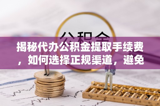 嵩明揭秘代办公积金提取手续费，如何选择正规渠道，避免上当受骗