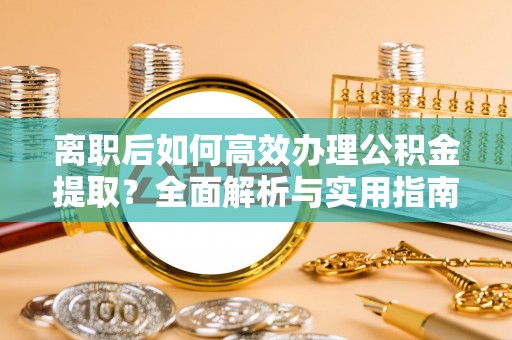 嵩明离职后如何高效办理公积金提取？全面解析与实用指南
