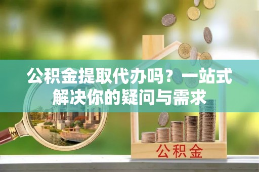 嵩明公积金提取代办吗？一站式解决你的疑问与需求