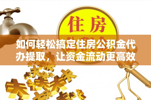 嵩明如何轻松搞定住房公积金代办提取，让资金流动更高效