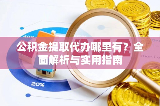嵩明公积金提取代办哪里有？全面解析与实用指南