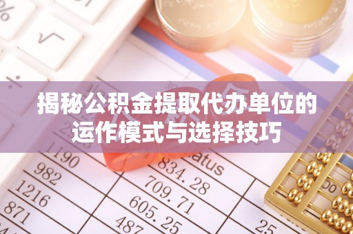 嵩明揭秘公积金提取代办单位的运作模式与选择技巧