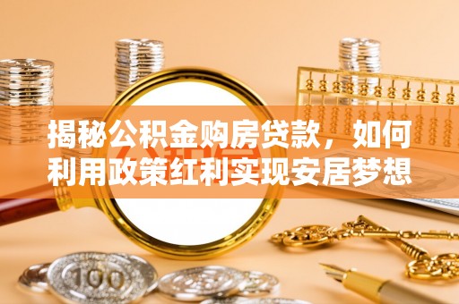 嵩明揭秘公积金购房贷款，如何利用政策红利实现安居梦想