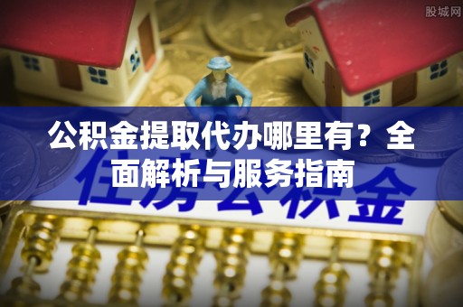 嵩明公积金提取代办哪里有？全面解析与服务指南