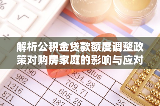 嵩明解析公积金贷款额度调整政策对购房家庭的影响与应对策略