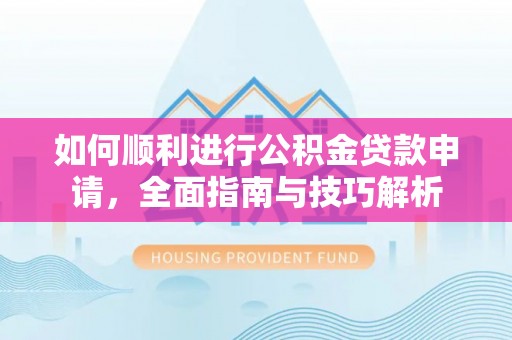 嵩明如何顺利进行公积金贷款申请，全面指南与技巧解析
