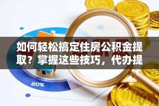 嵩明如何轻松搞定住房公积金提取？掌握这些技巧，代办提取住房公积金不再难