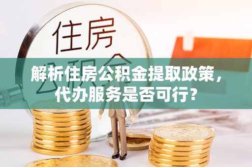 嵩明解析住房公积金提取政策，代办服务是否可行？