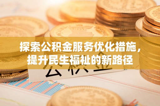 嵩明探索公积金服务优化措施，提升民生福祉的新路径