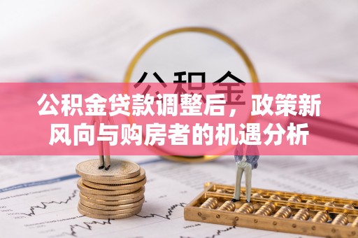 嵩明公积金贷款调整后，政策新风向与购房者的机遇分析
