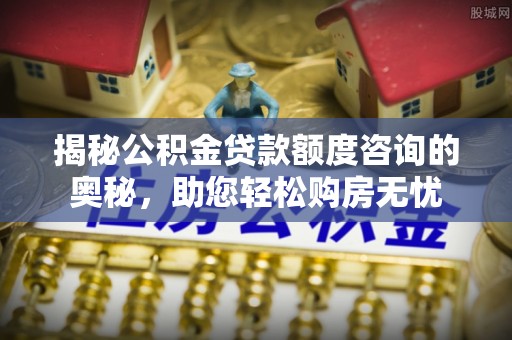 嵩明揭秘公积金贷款额度咨询的奥秘，助您轻松购房无忧