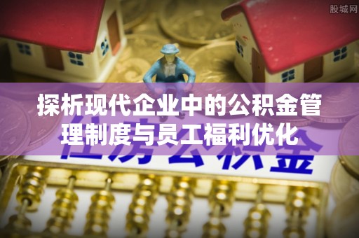 嵩明探析现代企业中的公积金管理制度与员工福利优化