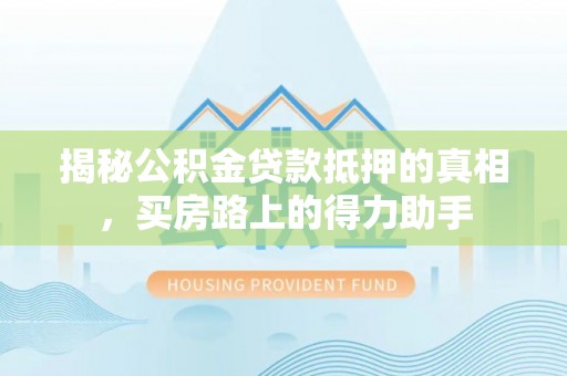嵩明揭秘公积金贷款抵押的真相，买房路上的得力助手