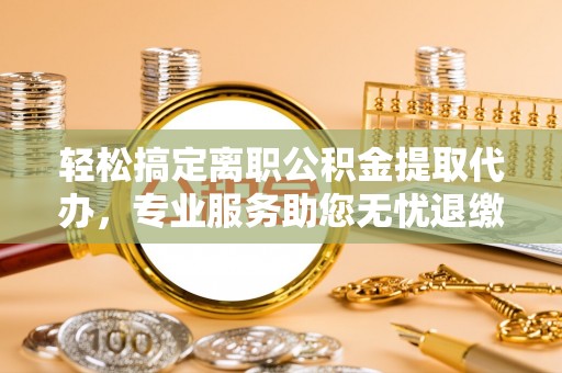嵩明轻松搞定离职公积金提取代办，专业服务助您无忧退缴