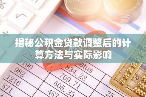 嵩明揭秘公积金贷款调整后的计算方法与实际影响