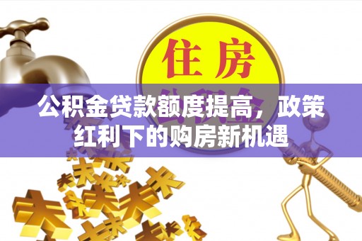 嵩明公积金贷款额度提高，政策红利下的购房新机遇