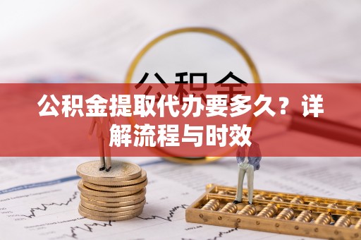 嵩明公积金提取代办要多久？详解流程与时效