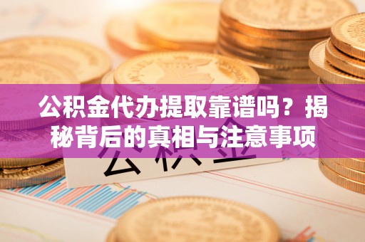 嵩明公积金代办提取靠谱吗？揭秘背后的真相与注意事项